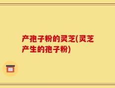 产孢子粉的灵芝(灵芝产生的孢子粉)