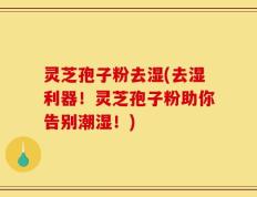 灵芝孢子粉去湿(去湿利器！灵芝孢子粉助你告别潮湿！)