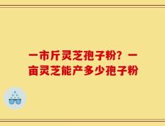 一市斤灵芝孢子粉？一亩灵芝能产多少孢子粉