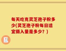 每天吃克灵芝孢子粉多少(灵芝孢子粉每日适宜摄入量是多少？)