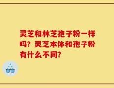灵芝和林芝孢子粉一样吗？灵芝本体和孢子粉有什么不同？