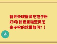 新世圣破壁灵芝孢子粉好吗(新世圣破壁灵芝孢子粉的效果如何？)