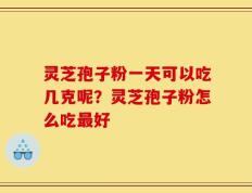 灵芝孢子粉一天可以吃几克呢？灵芝孢子粉怎么吃最好