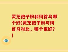 灵芝孢子粉和何首乌哪个好(灵芝孢子粉与何首乌对比，哪个更好？)