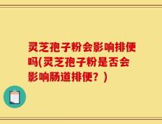 灵芝孢子粉会影响排便吗(灵芝孢子粉是否会影响肠道排便？)