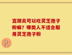 宫颈炎可以吃灵芝孢子粉嘛？哪类人不适合服用灵芝孢子粉