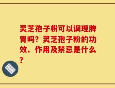 灵芝孢子粉可以调理脾胃吗？灵芝孢子粉的功效、作用及禁忌是什么？