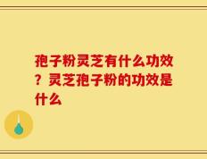 孢子粉灵芝有什么功效？灵芝孢子粉的功效是什么