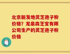 北京新发地灵芝孢子粉价格？龙泉森芝宝有限公司生产的灵芝孢子粉价格