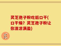 灵芝孢子粉吃后口干(口干燥？灵芝孢子粉让你清凉满盈)