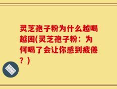 灵芝孢子粉为什么越喝越困(灵芝孢子粉：为何喝了会让你感到疲倦？)