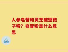 人参皂苷和灵芝破壁孢子粉？皂苷粉是什么意思