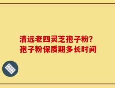 清远老四灵芝孢子粉？孢子粉保质期多长时间