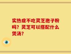 实热症不吃灵芝孢子粉吗？灵芝可以搭配什么煲汤？