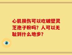 心肌损伤可以吃破壁灵芝孢子粉吗？人可以无耻到什么地步？