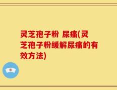 灵芝孢子粉 尿痛(灵芝孢子粉缓解尿痛的有效方法)