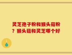 灵芝孢子粉和猴头菇粉？猴头菇和灵芝哪个好
