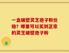 一盒破壁灵芝孢子粉价格？哪里可以买到正宗的灵芝破壁孢子粉