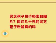 灵芝孢子粉价格表和图片？网购几十元的灵芝孢子粉是真的吗