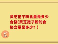 灵芝孢子粉含量是多少合格(灵芝孢子粉的合格含量是多少？)