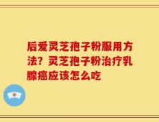 后爱灵芝孢子粉服用方法？灵芝孢子粉治疗乳腺癌应该怎么吃