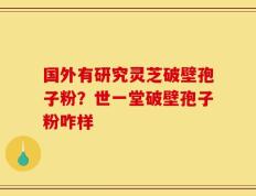 国外有研究灵芝破壁孢子粉？世一堂破壁孢子粉咋样