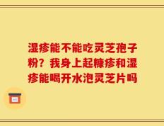 湿疹能不能吃灵芝孢子粉？我身上起糠疹和湿疹能喝开水泡灵芝片吗