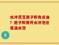 水冲灵芝孢子粉有点油？孢子粉用开水冲泡还是温水泡