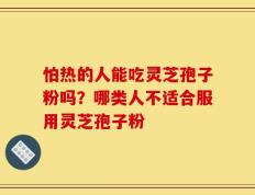 怕热的人能吃灵芝孢子粉吗？哪类人不适合服用灵芝孢子粉