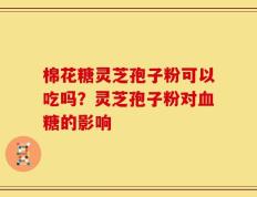 棉花糖灵芝孢子粉可以吃吗？灵芝孢子粉对血糖的影响