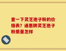 查一下灵芝孢子粉的价格表？通惠牌灵芝孢子粉质量怎样