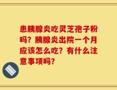 患胰腺炎吃灵芝孢子粉吗？胰腺炎出院一个月应该怎么吃？有什么注意事项吗？