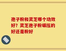 孢子粉和灵芝哪个功效好？灵芝孢子粉碾压的好还是粉好