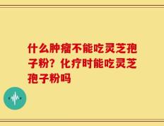 什么肿瘤不能吃灵芝孢子粉？化疗时能吃灵芝孢子粉吗