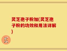 灵芝孢子粉加(灵芝孢子粉的功效和用法详解)