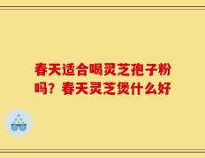 春天适合喝灵芝孢子粉吗？春天灵芝煲什么好