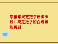 幸福来灵芝孢子粉多少钱？灵芝孢子粉在哪里能买到