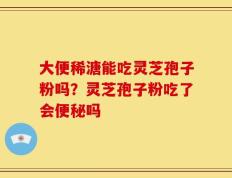大便稀溏能吃灵芝孢子粉吗？灵芝孢子粉吃了会便秘吗