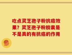 吃点灵芝孢子粉抗癌效果？灵芝孢子粉胶囊是不是真的有抗癌的作用