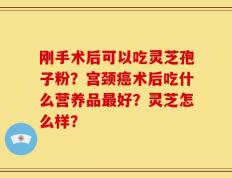 刚手术后可以吃灵芝孢子粉？宫颈癌术后吃什么营养品最好？灵芝怎么样？