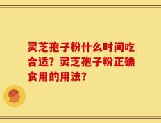 灵芝孢子粉什么时间吃合适？灵芝孢子粉正确食用的用法？