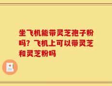 坐飞机能带灵芝孢子粉吗？飞机上可以带灵芝和灵芝粉吗