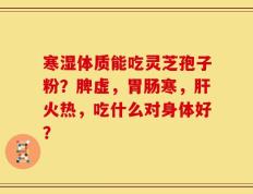 寒湿体质能吃灵芝孢子粉？脾虚，胃肠寒，肝火热，吃什么对身体好？