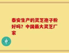 泰安生产的灵芝孢子粉好吗？中国最大灵芝厂家