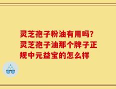 灵芝孢子粉油有用吗？灵芝孢子油那个牌子正规中元益宝的怎么样