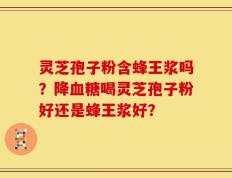 灵芝孢子粉含蜂王浆吗？降血糖喝灵芝孢子粉好还是蜂王浆好？
