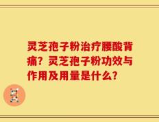 灵芝孢子粉治疗腰酸背痛？灵芝孢子粉功效与作用及用量是什么？