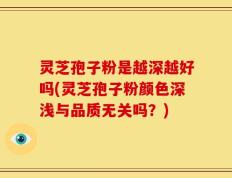 灵芝孢子粉是越深越好吗(灵芝孢子粉颜色深浅与品质无关吗？)