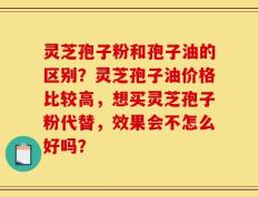 灵芝孢子粉和孢子油的区别？灵芝孢子油价格比较高，想买灵芝孢子粉代替，效果会不怎么好吗？