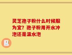 灵芝孢子粉什么时候服为宜？孢子粉用开水冲泡还是温水泡